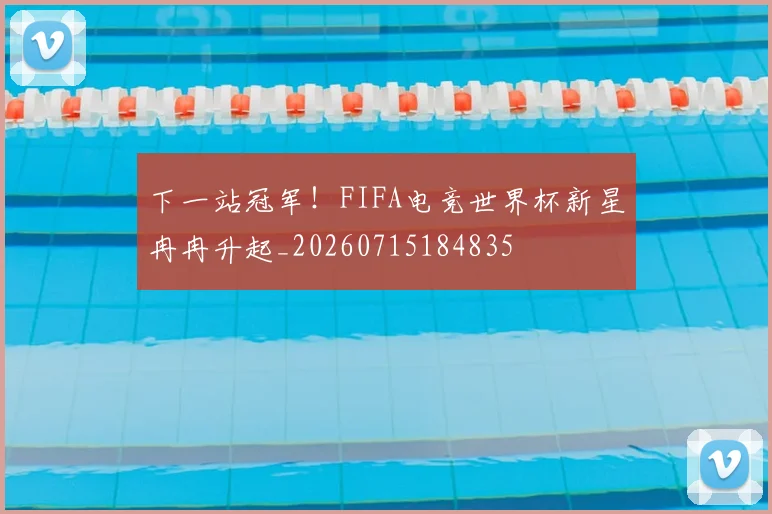 下一站冠军！FIFA电竞世界杯新星冉冉升起_20260715184835